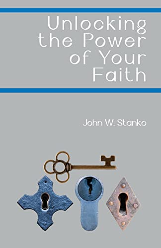 Unlocking the Power of Your Faith by John Stanko